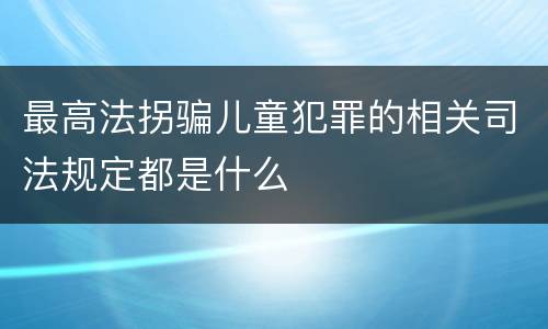 最高法拐骗儿童犯罪的相关司法规定都是什么