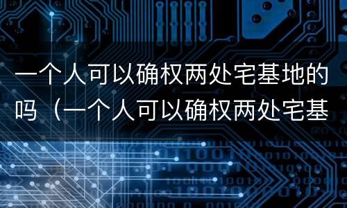 一个人可以确权两处宅基地的吗（一个人可以确权两处宅基地的吗怎么办）