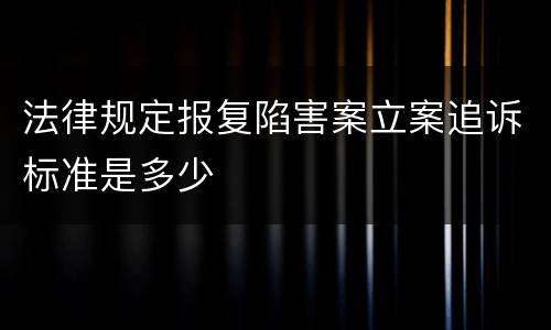 法律规定报复陷害案立案追诉标准是多少