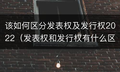 该如何区分发表权及发行权2022（发表权和发行权有什么区别）