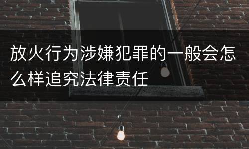 放火行为涉嫌犯罪的一般会怎么样追究法律责任