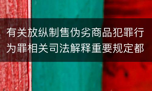 有关放纵制售伪劣商品犯罪行为罪相关司法解释重要规定都有哪些