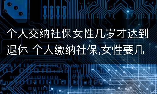 个人交纳社保女性几岁才达到退休 个人缴纳社保,女性要几岁可以退休