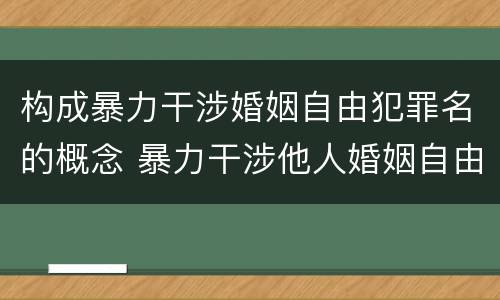 构成暴力干涉婚姻自由犯罪名的概念 暴力干涉他人婚姻自由罪的特点有