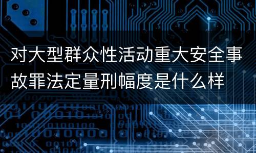 对大型群众性活动重大安全事故罪法定量刑幅度是什么样