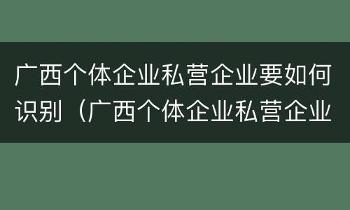 广西个体企业私营企业要如何识别（广西个体企业私营企业要如何识别真假）