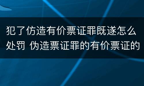 犯了仿造有价票证罪既遂怎么处罚 伪造票证罪的有价票证的认定