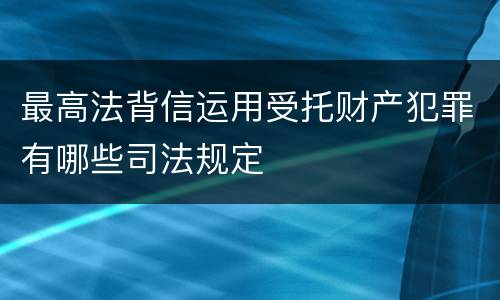 最高法背信运用受托财产犯罪有哪些司法规定