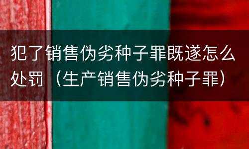 犯了销售伪劣种子罪既遂怎么处罚（生产销售伪劣种子罪）