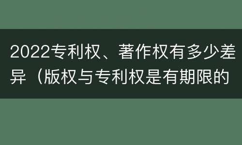 2022专利权、著作权有多少差异（版权与专利权是有期限的）