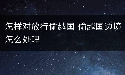 怎样对放行偷越国 偷越国边境怎么处理