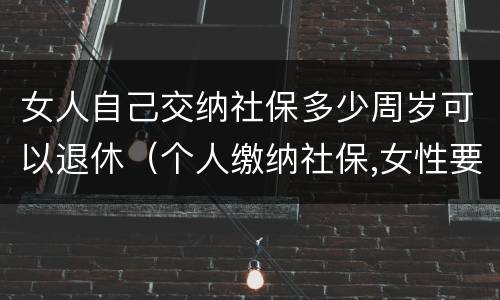 女人自己交纳社保多少周岁可以退休（个人缴纳社保,女性要几岁可以退休）