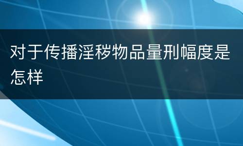 对于传播淫秽物品量刑幅度是怎样