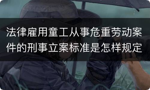 法律雇用童工从事危重劳动案件的刑事立案标准是怎样规定
