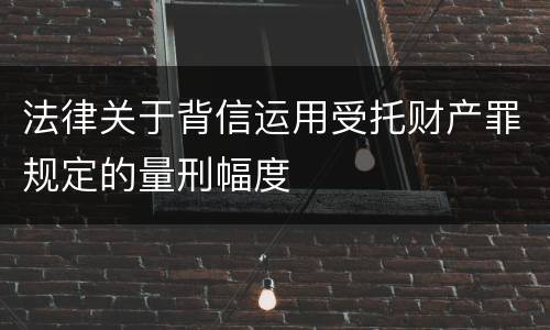 法律关于背信运用受托财产罪规定的量刑幅度