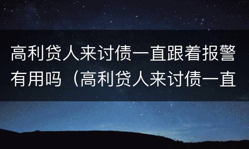 高利贷人来讨债一直跟着报警有用吗（高利贷人来讨债一直跟着报警有用吗知乎）