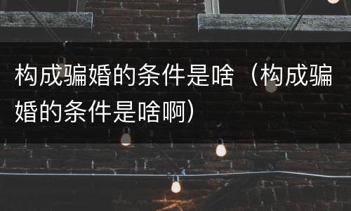 构成骗婚的条件是啥（构成骗婚的条件是啥啊）