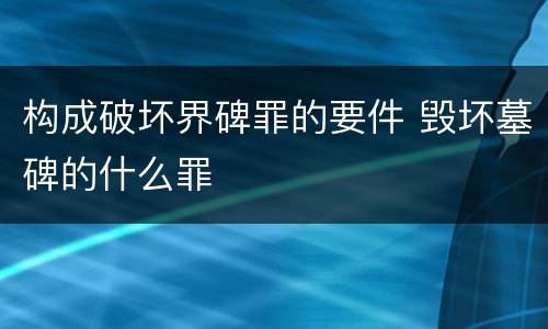 构成破坏界碑罪的要件 毁坏墓碑的什么罪