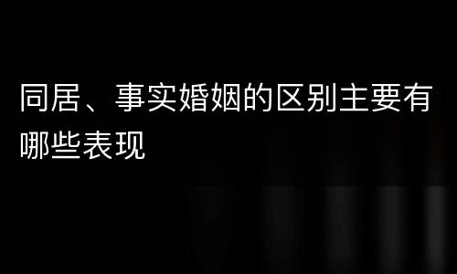 同居、事实婚姻的区别主要有哪些表现