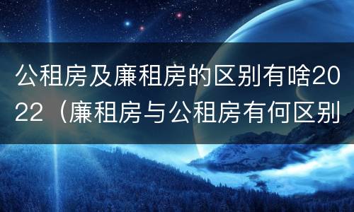 公租房及廉租房的区别有啥2022（廉租房与公租房有何区别）