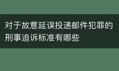 对于故意延误投递邮件犯罪的刑事追诉标准有哪些