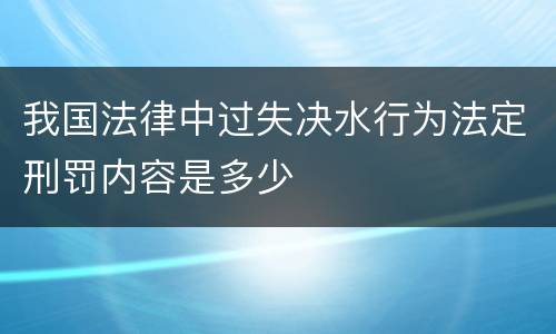 我国法律中过失决水行为法定刑罚内容是多少