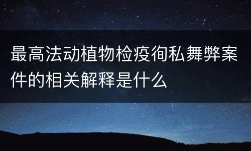 最高法动植物检疫徇私舞弊案件的相关解释是什么