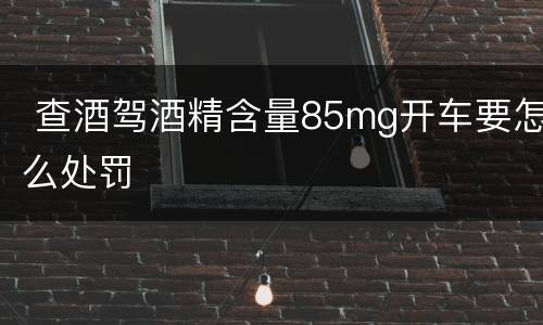  查酒驾酒精含量85mg开车要怎么处罚