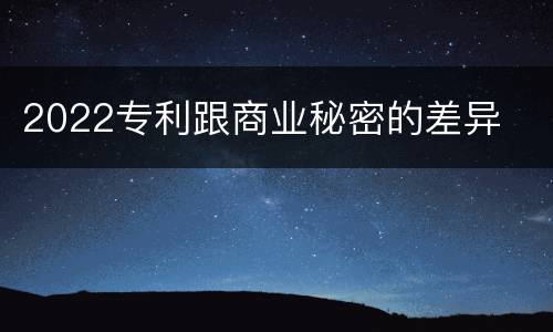 2022专利跟商业秘密的差异