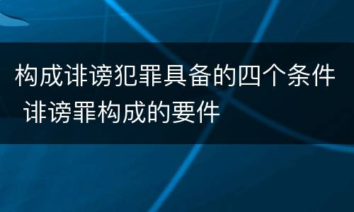 构成诽谤犯罪具备的四个条件 诽谤罪构成的要件