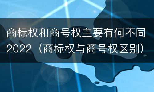 商标权和商号权主要有何不同2022（商标权与商号权区别）