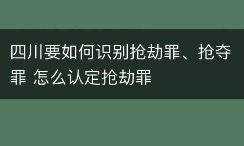 四川要如何识别抢劫罪、抢夺罪 怎么认定抢劫罪