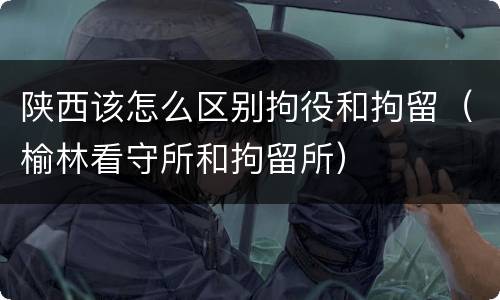 陕西该怎么区别拘役和拘留（榆林看守所和拘留所）