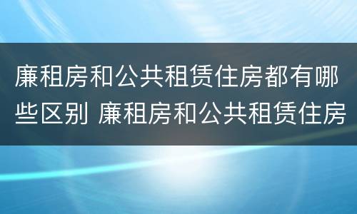 廉租房和公共租赁住房都有哪些区别 廉租房和公共租赁住房都有哪些区别呢