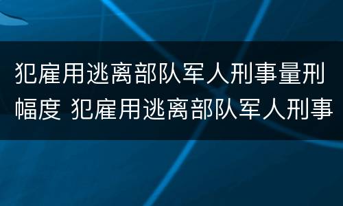 犯雇用逃离部队军人刑事量刑幅度 犯雇用逃离部队军人刑事量刑幅度是多少