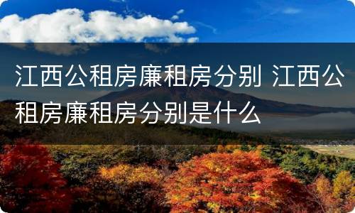 江西公租房廉租房分别 江西公租房廉租房分别是什么
