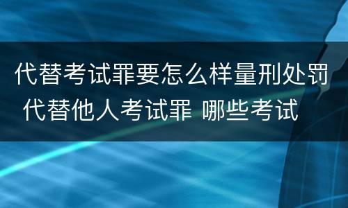 代替考试罪要怎么样量刑处罚 代替他人考试罪 哪些考试