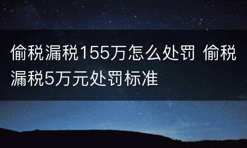偷税漏税155万怎么处罚 偷税漏税5万元处罚标准