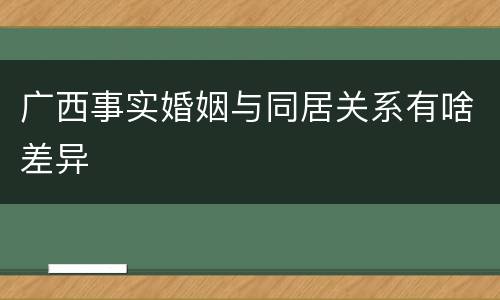 广西事实婚姻与同居关系有啥差异