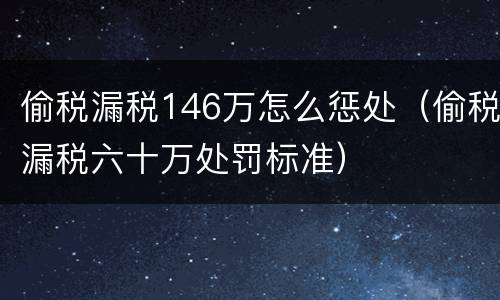 偷税漏税146万怎么惩处（偷税漏税六十万处罚标准）