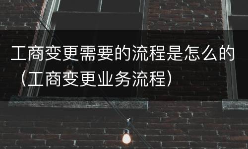 工商变更需要的流程是怎么的（工商变更业务流程）