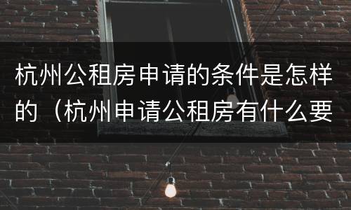 杭州公租房申请的条件是怎样的（杭州申请公租房有什么要求）
