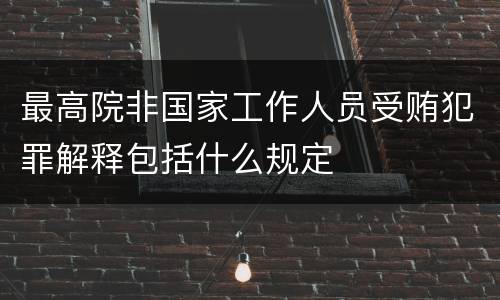 最高院非国家工作人员受贿犯罪解释包括什么规定