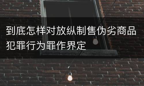 到底怎样对放纵制售伪劣商品犯罪行为罪作界定