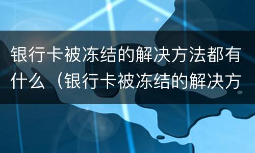 银行卡被冻结的解决方法都有什么（银行卡被冻结的解决方法都有什么呢）