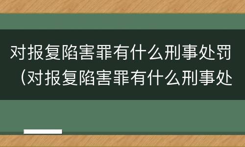 对报复陷害罪有什么刑事处罚（对报复陷害罪有什么刑事处罚吗）