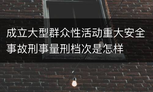 成立大型群众性活动重大安全事故刑事量刑档次是怎样