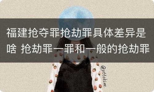 福建抢夺罪抢劫罪具体差异是啥 抢劫罪一罪和一般的抢劫罪