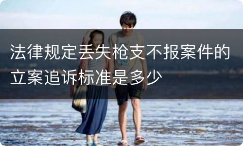 法律规定丢失枪支不报案件的立案追诉标准是多少