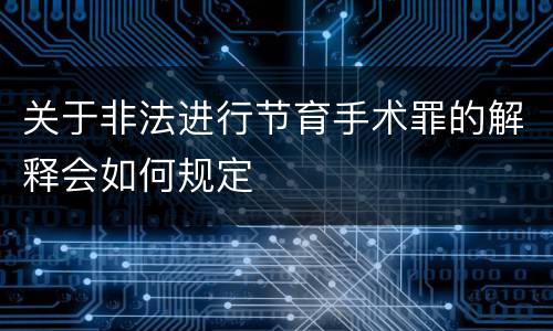 关于非法进行节育手术罪的解释会如何规定